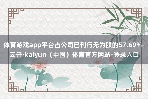 体育游戏app平台占公司已刊行无为股的57.69%-云开·kaiyun（中国）体育官方网站-登录入口