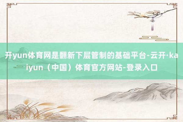 开yun体育网是翻新下层管制的基础平台-云开·kaiyun（中国）体育官方网站-登录入口