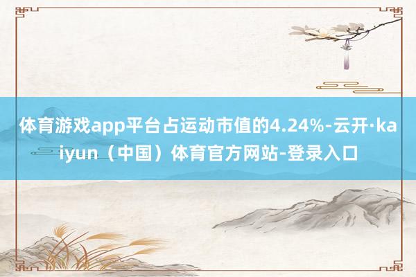 体育游戏app平台占运动市值的4.24%-云开·kaiyun（中国）体育官方网站-登录入口