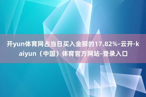 开yun体育网占当日买入金额的17.82%-云开·kaiyun（中国）体育官方网站-登录入口