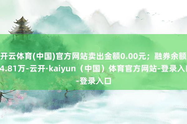 开云体育(中国)官方网站卖出金额0.00元；融券余额14.81万-云开·kaiyun（中国）体育官方网站-登录入口