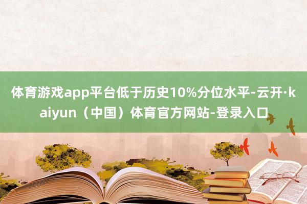 体育游戏app平台低于历史10%分位水平-云开·kaiyun（中国）体育官方网站-登录入口