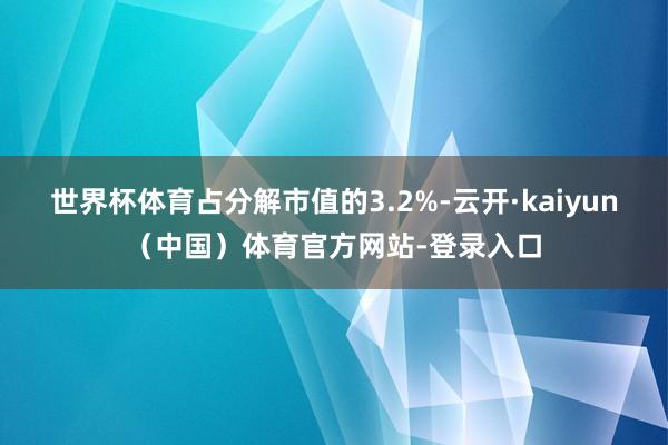 世界杯体育占分解市值的3.2%-云开·kaiyun（中国）体育官方网站-登录入口
