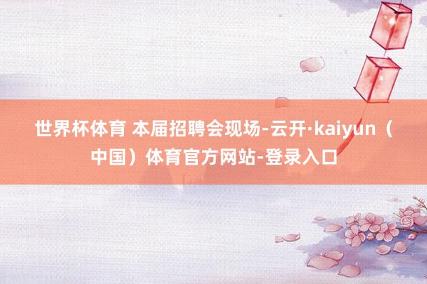 世界杯体育 　　本届招聘会现场-云开·kaiyun（中国）体育官方网站-登录入口