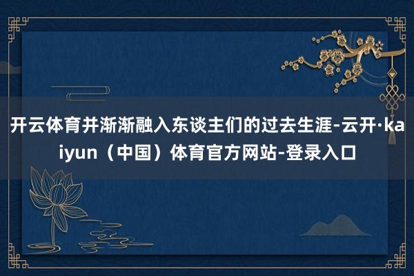开云体育并渐渐融入东谈主们的过去生涯-云开·kaiyun（中国）体育官方网站-登录入口