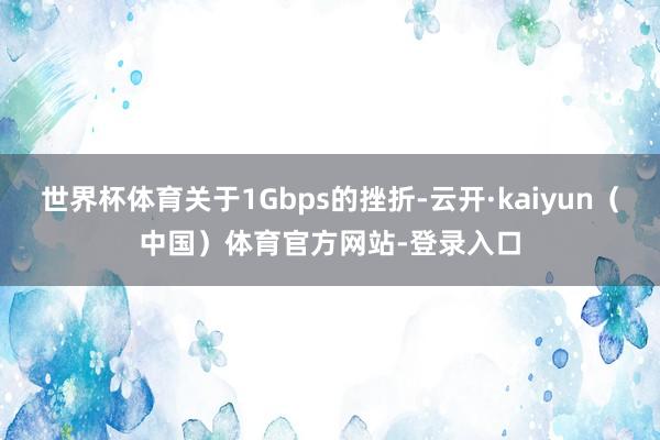 世界杯体育关于1Gbps的挫折-云开·kaiyun（中国）体育官方网站-登录入口