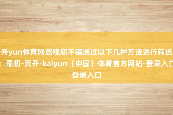 开yun体育网忽视您不错通过以下几种方法进行筛选：最初-云开·kaiyun（中国）体育官方网站-登录入口