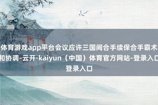 体育游戏app平台会议应许三国间合手续保合手霸术和协调-云开·kaiyun（中国）体育官方网站-登录入口
