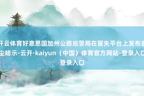 开云体育好意思国加州公路巡警局在冒失平台上发布音尘暗示-云开·kaiyun（中国）体育官方网站-登录入口