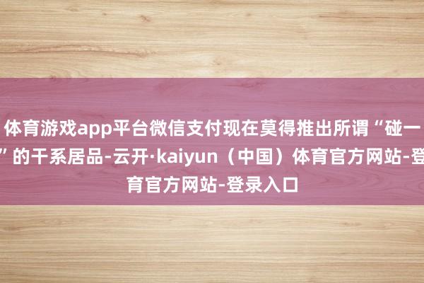 体育游戏app平台微信支付现在莫得推出所谓“碰一碰支付”的干系居品-云开·kaiyun（中国）体育官方网站-登录入口