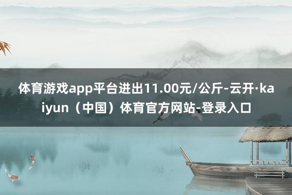 体育游戏app平台进出11.00元/公斤-云开·kaiyun（中国）体育官方网站-登录入口