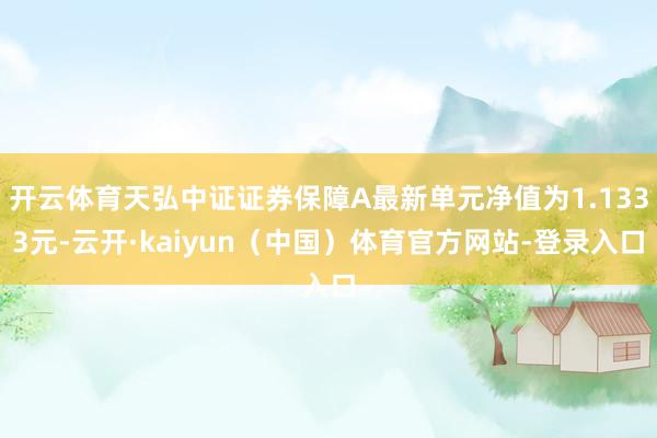 开云体育天弘中证证券保障A最新单元净值为1.1333元-云开·kaiyun（中国）体育官方网站-登录入口