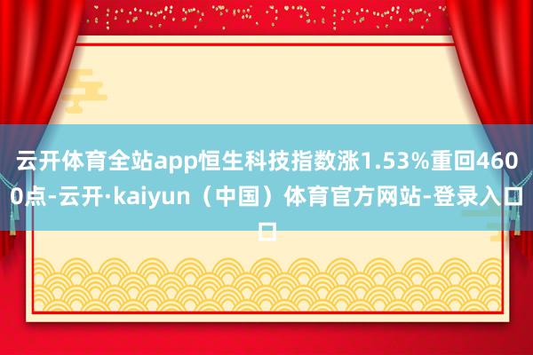云开体育全站app恒生科技指数涨1.53%重回4600点-云开·kaiyun（中国）体育官方网站-登录入口