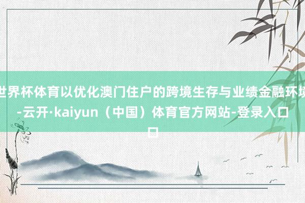 世界杯体育以优化澳门住户的跨境生存与业绩金融环境-云开·kaiyun（中国）体育官方网站-登录入口