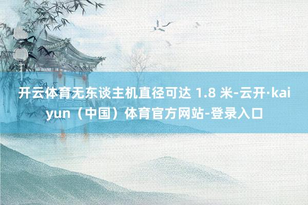 开云体育无东谈主机直径可达 1.8 米-云开·kaiyun（中国）体育官方网站-登录入口