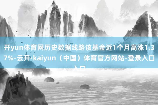 开yun体育网历史数据线路该基金近1个月高涨1.37%-云开·kaiyun（中国）体育官方网站-登录入口