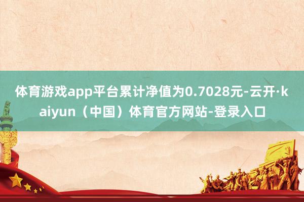 体育游戏app平台累计净值为0.7028元-云开·kaiyun（中国）体育官方网站-登录入口