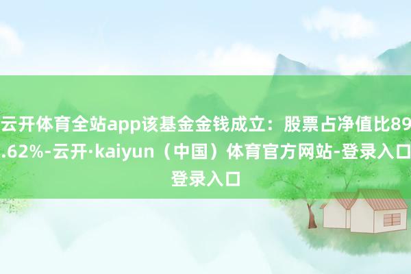 云开体育全站app该基金金钱成立：股票占净值比89.62%-云开·kaiyun（中国）体育官方网站-登录入口