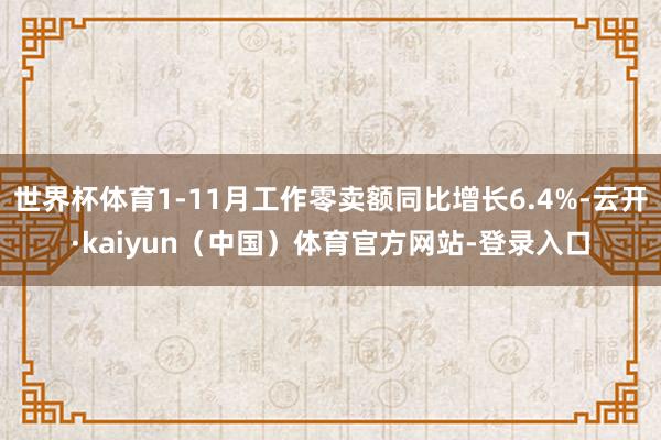 世界杯体育1-11月工作零卖额同比增长6.4%-云开·kaiyun（中国）体育官方网站-登录入口