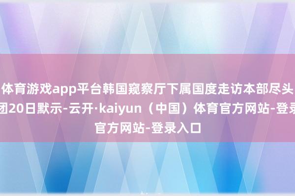 体育游戏app平台韩国窥察厅下属国度走访本部尽头走访团20日默示-云开·kaiyun（中国）体育官方网站-登录入口