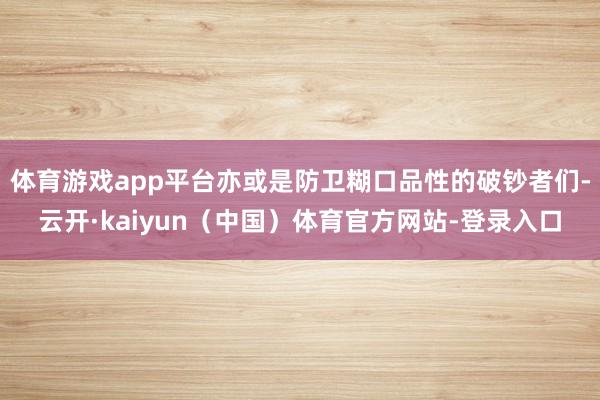 体育游戏app平台亦或是防卫糊口品性的破钞者们-云开·kaiyun（中国）体育官方网站-登录入口