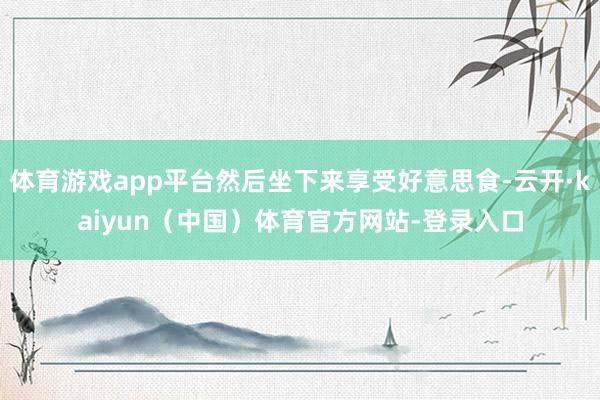 体育游戏app平台然后坐下来享受好意思食-云开·kaiyun（中国）体育官方网站-登录入口