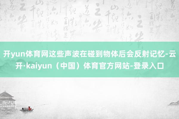 开yun体育网这些声波在碰到物体后会反射记忆-云开·kaiyun（中国）体育官方网站-登录入口