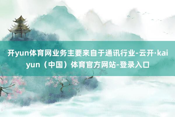 开yun体育网业务主要来自于通讯行业-云开·kaiyun（中国）体育官方网站-登录入口