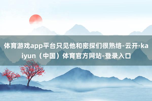 体育游戏app平台只见他和密探们很熟络-云开·kaiyun（中国）体育官方网站-登录入口