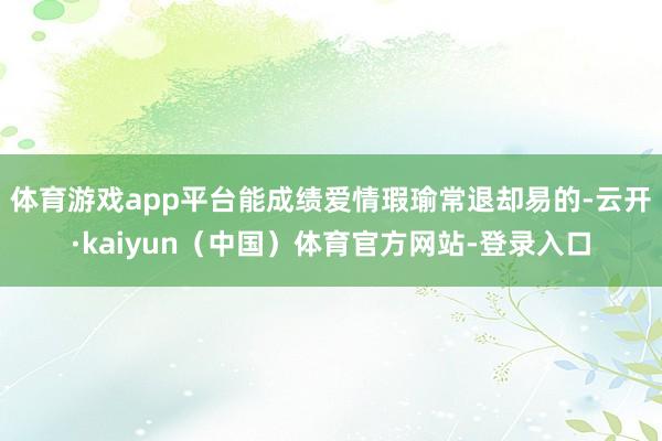 体育游戏app平台能成绩爱情瑕瑜常退却易的-云开·kaiyun（中国）体育官方网站-登录入口