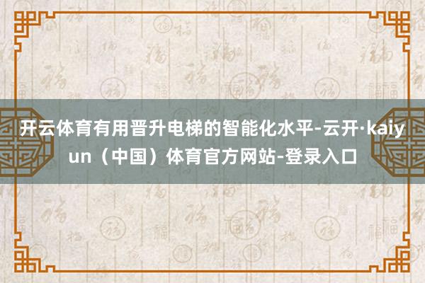 开云体育有用晋升电梯的智能化水平-云开·kaiyun（中国）体育官方网站-登录入口