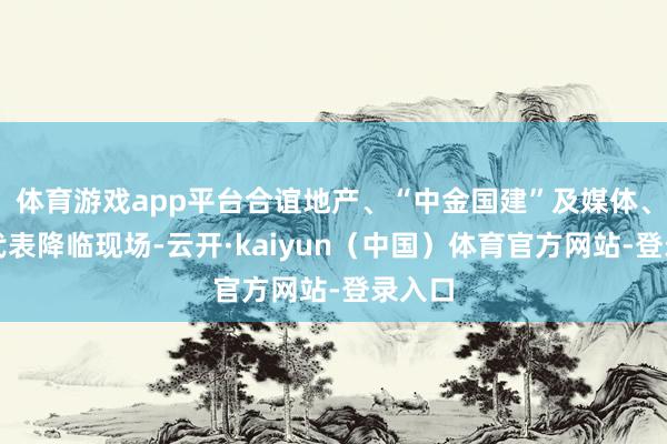体育游戏app平台合谊地产、“中金国建”及媒体、业主代表降临现场-云开·kaiyun（中国）体育官方网站-登录入口