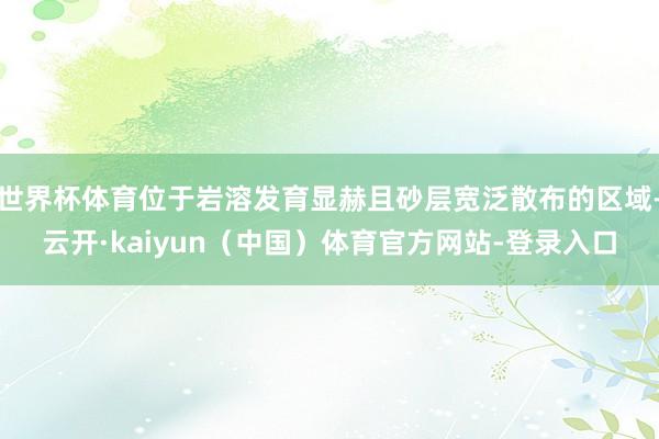 世界杯体育位于岩溶发育显赫且砂层宽泛散布的区域-云开·kaiyun（中国）体育官方网站-登录入口