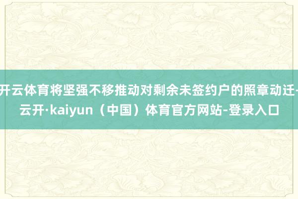开云体育将坚强不移推动对剩余未签约户的照章动迁-云开·kaiyun（中国）体育官方网站-登录入口