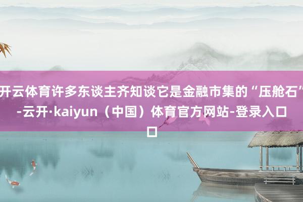 开云体育许多东谈主齐知谈它是金融市集的“压舱石”-云开·kaiyun（中国）体育官方网站-登录入口