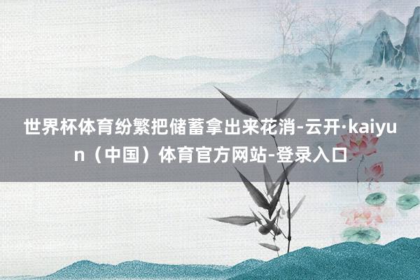 世界杯体育纷繁把储蓄拿出来花消-云开·kaiyun（中国）体育官方网站-登录入口