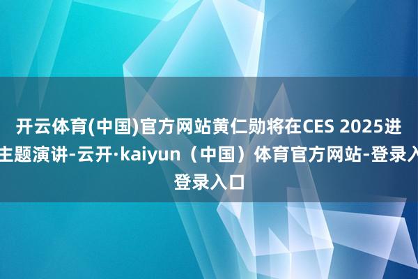 开云体育(中国)官方网站黄仁勋将在CES 2025进行主题演讲-云开·kaiyun（中国）体育官方网站-登录入口