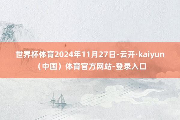 世界杯体育2024年11月27日-云开·kaiyun（中国）体育官方网站-登录入口