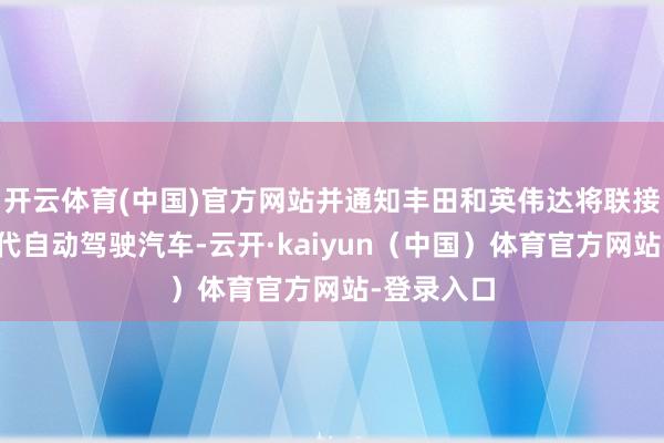 开云体育(中国)官方网站并通知丰田和英伟达将联接树立下一代自动驾驶汽车-云开·kaiyun（中国）体育官方网站-登录入口