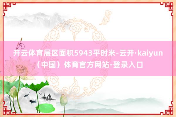 开云体育展区面积5943平时米-云开·kaiyun（中国）体育官方网站-登录入口