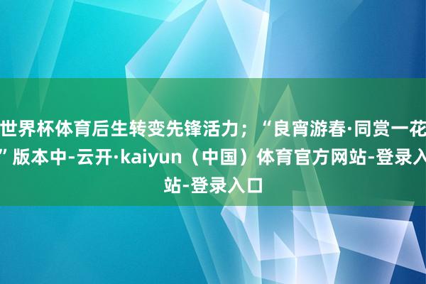 世界杯体育后生转变先锋活力；“良宵游春·同赏一花灯”版本中-云开·kaiyun（中国）体育官方网站-登录入口