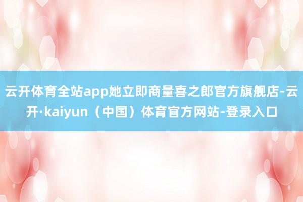 云开体育全站app她立即商量喜之郎官方旗舰店-云开·kaiyun（中国）体育官方网站-登录入口