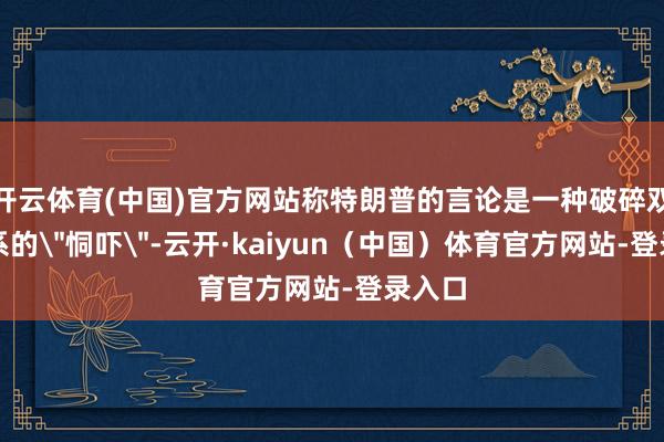 开云体育(中国)官方网站称特朗普的言论是一种破碎双边陲系的