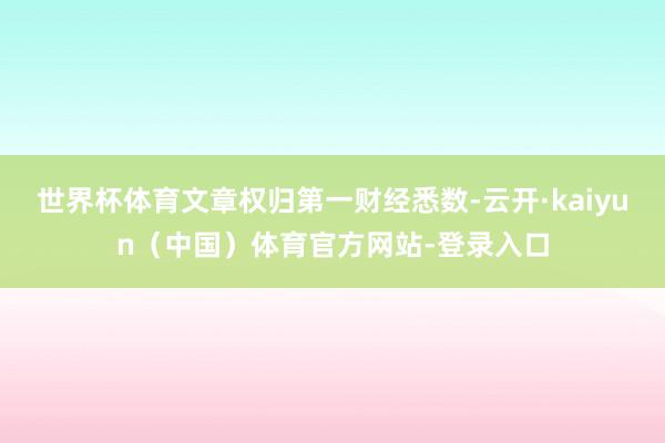 世界杯体育文章权归第一财经悉数-云开·kaiyun（中国）体育官方网站-登录入口
