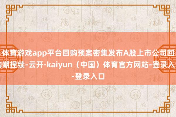 体育游戏app平台回购预案密集发布A股上市公司回购潮捏续-云开·kaiyun（中国）体育官方网站-登录入口