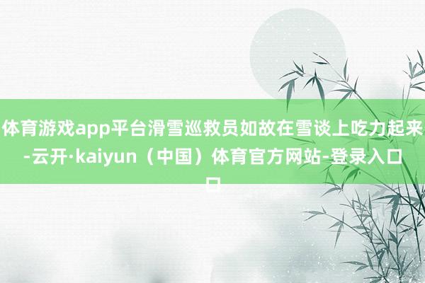 体育游戏app平台滑雪巡救员如故在雪谈上吃力起来-云开·kaiyun（中国）体育官方网站-登录入口