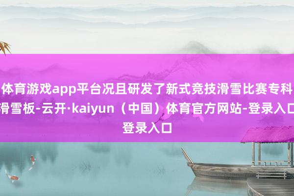 体育游戏app平台况且研发了新式竞技滑雪比赛专科滑雪板-云开·kaiyun（中国）体育官方网站-登录入口
