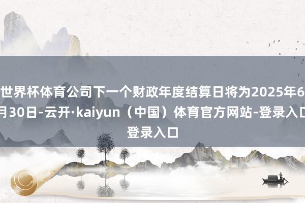 世界杯体育公司下一个财政年度结算日将为2025年6月30日-云开·kaiyun（中国）体育官方网站-登录入口
