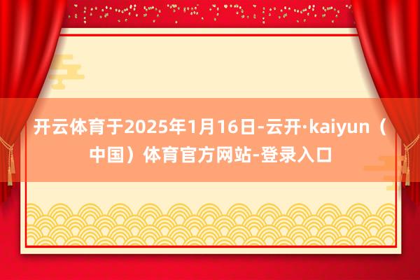 开云体育于2025年1月16日-云开·kaiyun（中国）体育官方网站-登录入口