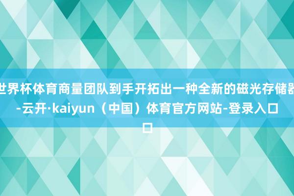世界杯体育商量团队到手开拓出一种全新的磁光存储器-云开·kaiyun(中国)体育官方网站-登录入口